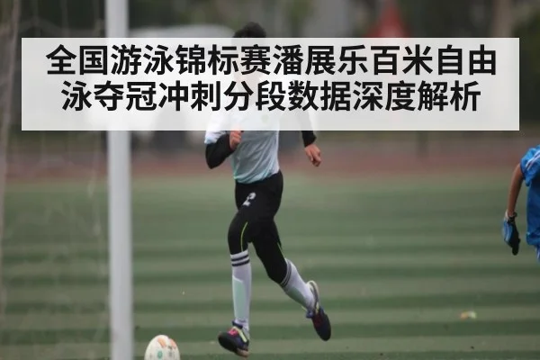 全国游泳锦标赛潘展乐百米自由泳夺冠冲刺分段数据深度解析