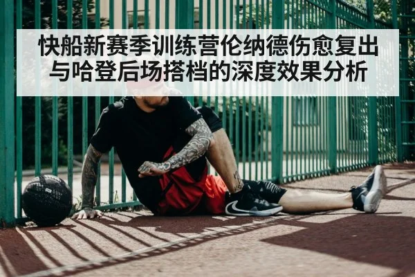 快船新赛季训练营伦纳德伤愈复出与哈登后场搭档的深度效果分析