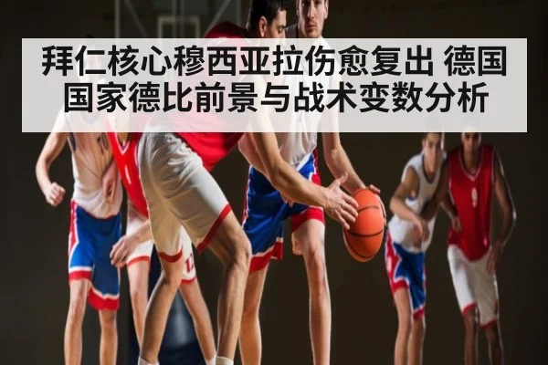 拜仁核心穆西亚拉伤愈复出 德国国家德比前景与战术变数分析