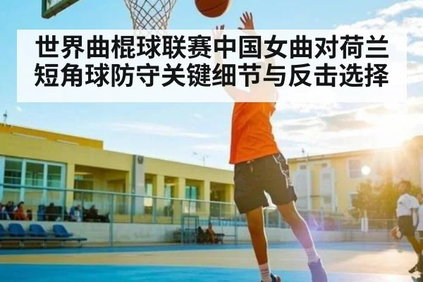世界曲棍球联赛中国女曲对荷兰短角球防守关键细节与反击选择