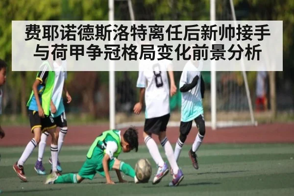 费耶诺德斯洛特离任后新帅接手与荷甲争冠格局变化前景分析